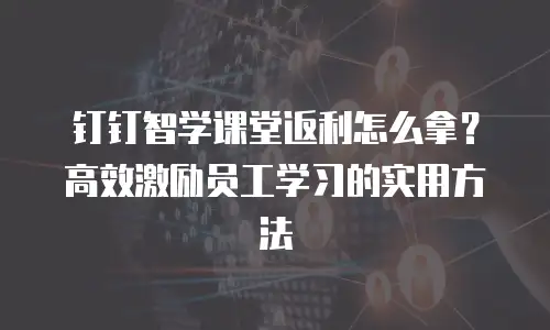 钉钉智学课堂返利怎么拿？高效激励员工学习的实用方法