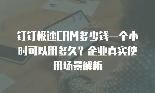 钉钉极速CRM多少钱一个小时可以用多久？企业真实使用场景解析