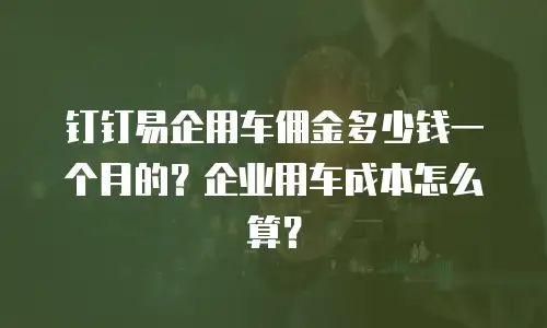 钉钉易企用车佣金多少钱一个月的？企业用车成本怎么算？