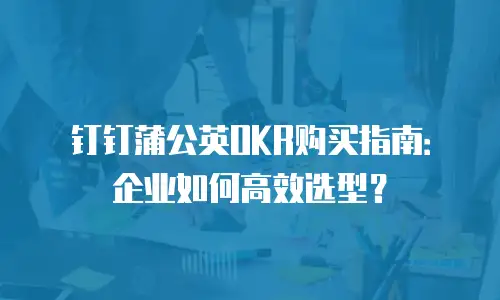 钉钉蒲公英OKR购买指南：企业如何高效选型？