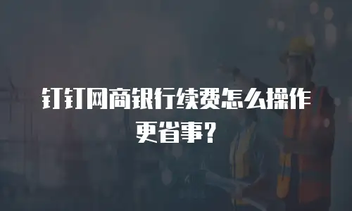 钉钉网商银行续费怎么操作更省事？