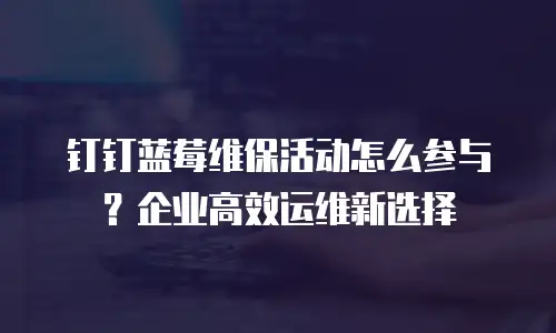 钉钉蓝莓维保活动怎么参与？企业高效运维新选择