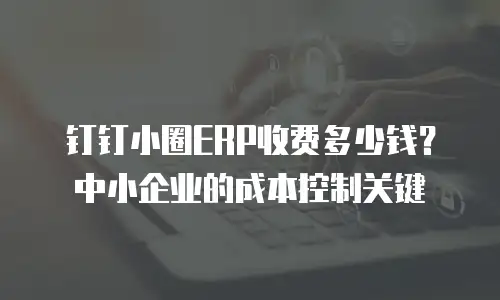 钉钉小圈ERP收费多少钱？中小企业的成本控制关键