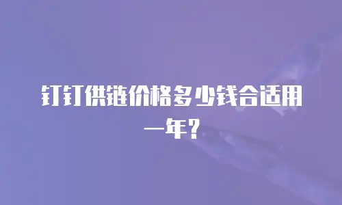钉钉供链价格多少钱合适用一年？