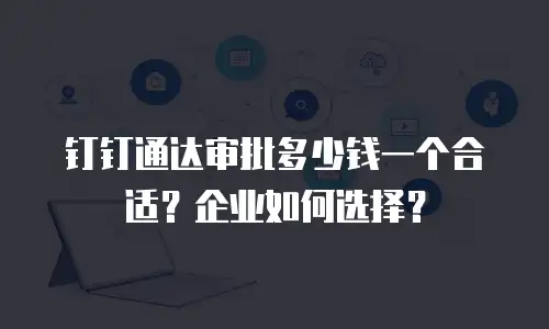 钉钉通达审批多少钱一个合适？企业如何选择？