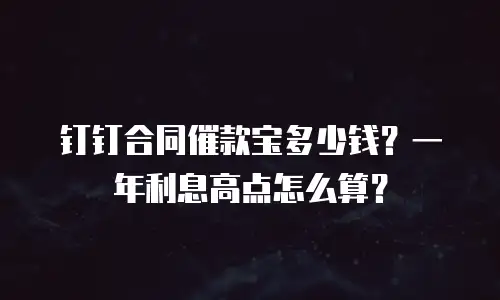 钉钉合同催款宝多少钱？一年利息高点怎么算？
