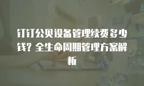 钉钉公贝设备管理续费多少钱？全生命周期管理方案解析