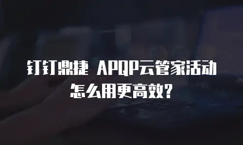 钉钉鼎捷 APQP云管家活动怎么用更高效？