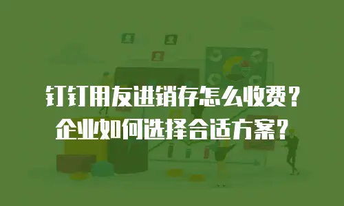 钉钉用友进销存怎么收费？企业如何选择合适方案？