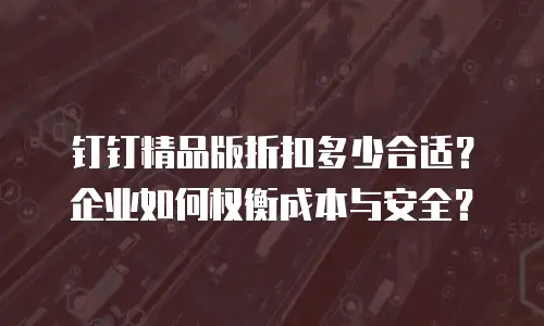 钉钉精品版折扣多少合适？企业如何权衡成本与安全？