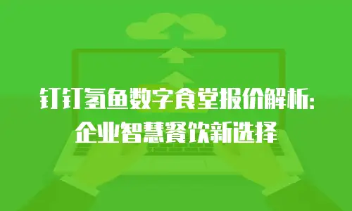 钉钉氢鱼数字食堂报价解析：企业智慧餐饮新选择