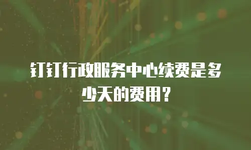 钉钉行政服务中心续费是多少天的费用？