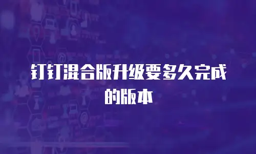 钉钉混合版升级要多久完成的版本