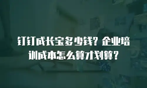 钉钉成长宝多少钱？企业培训成本怎么算才划算？