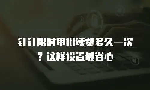 钉钉限时审批续费多久一次？这样设置最省心