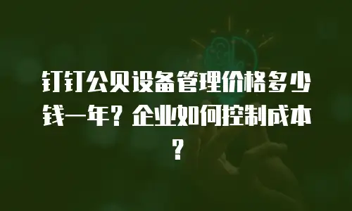 钉钉公贝设备管理价格多少钱一年？企业如何控制成本？