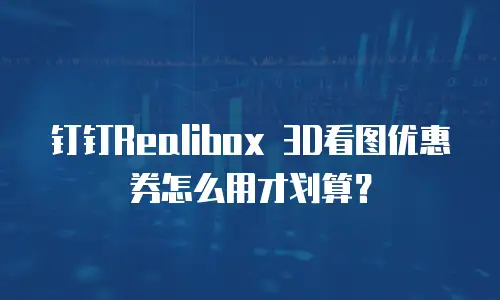 钉钉Realibox 3D看图优惠券怎么用才划算？