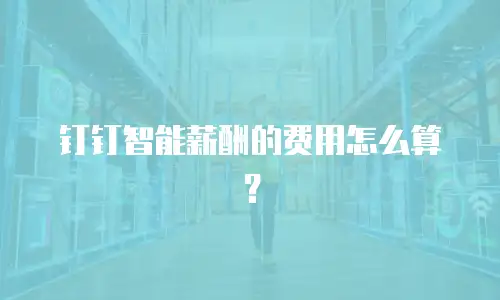 钉钉智能薪酬的费用怎么算？