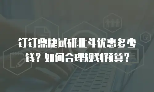 钉钉鼎捷试研北斗优惠多少钱？如何合理规划预算？