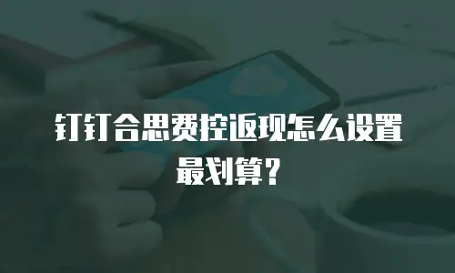 钉钉合思费控返现怎么设置最划算？