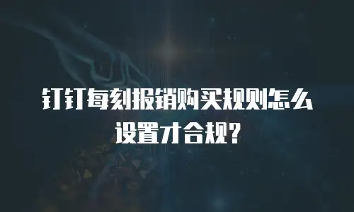 钉钉每刻报销购买规则怎么设置才合规？