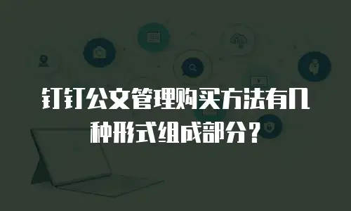 钉钉公文管理购买方法有几种形式组成部分？