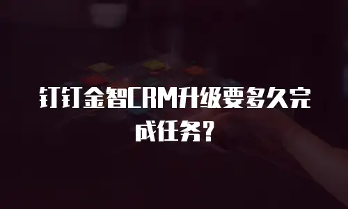 钉钉金智CRM升级要多久完成任务？