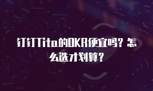 钉钉Tita的OKR便宜吗？怎么选才划算？