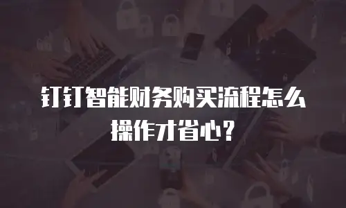 钉钉智能财务购买流程怎么操作才省心？