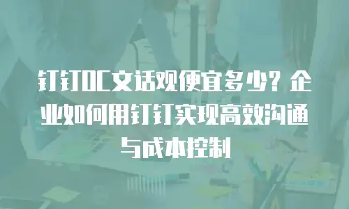 钉钉OC文话观便宜多少？企业如何用钉钉实现高效沟通与成本控制
