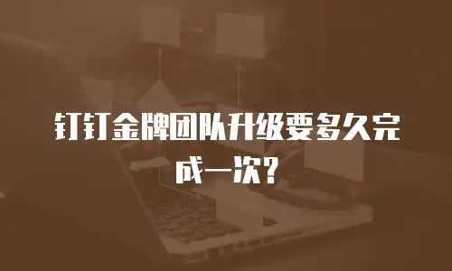 钉钉金牌团队升级要多久完成一次？