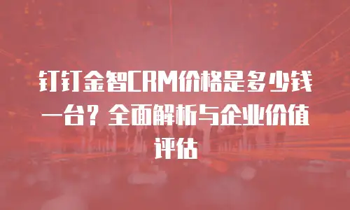 钉钉金智CRM价格是多少钱一台？全面解析与企业价值评估