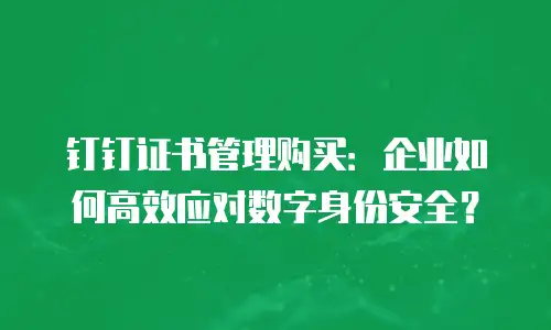 钉钉证书管理购买：企业如何高效应对数字身份安全？