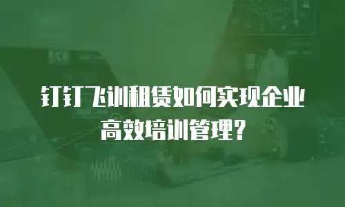 钉钉飞训租赁如何实现企业高效培训管理？