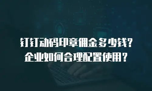 钉钉动码印章佣金多少钱？企业如何合理配置使用？