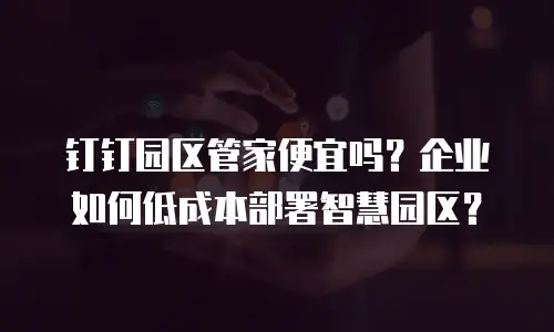 钉钉园区管家便宜吗？企业如何低成本部署智慧园区？