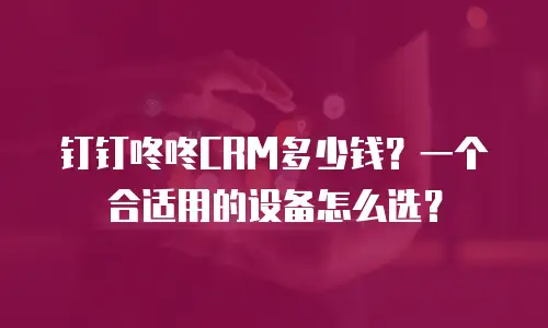 钉钉咚咚CRM多少钱？一个合适用的设备怎么选？