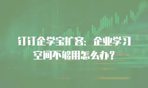 钉钉企学宝扩容：企业学习空间不够用怎么办？