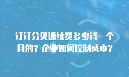 钉钉分贝通续费多少钱一个月的？企业如何控制成本？