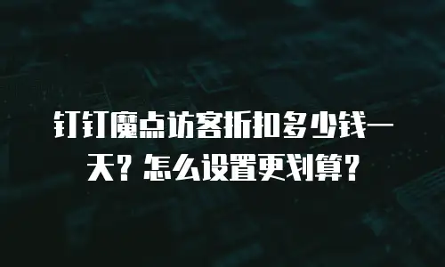 钉钉魔点访客折扣多少钱一天？怎么设置更划算？