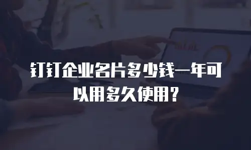 钉钉企业名片多少钱一年可以用多久使用？