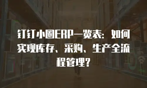 钉钉小圈ERP一览表：如何实现库存、采购、生产全流程管理？