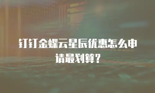 钉钉金蝶云星辰优惠怎么申请最划算？