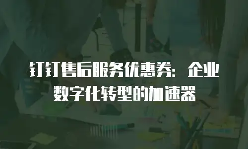 钉钉售后服务优惠券：企业数字化转型的加速器