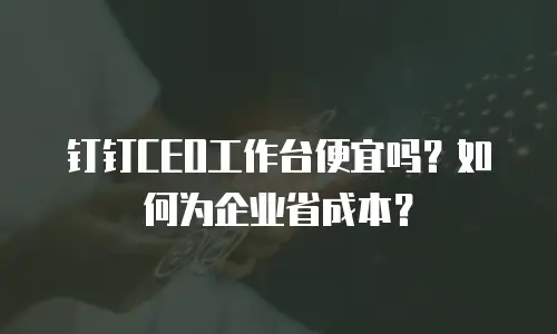钉钉CEO工作台便宜吗？如何为企业省成本？