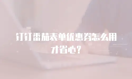 钉钉番茄表单优惠券怎么用才省心？