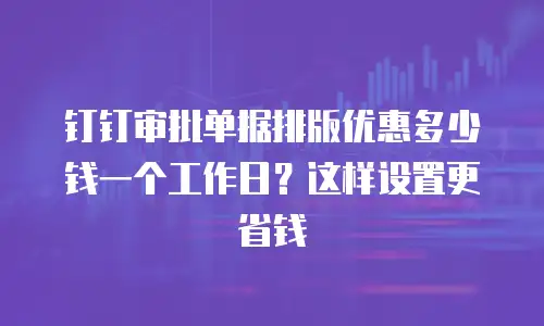 钉钉审批单据排版优惠多少钱一个工作日？这样设置更省钱