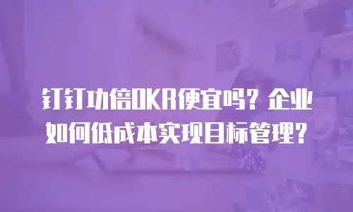 钉钉功倍OKR便宜吗？企业如何低成本实现目标管理？