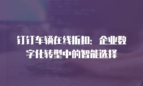 钉钉车辆在线折扣：企业数字化转型中的智能选择