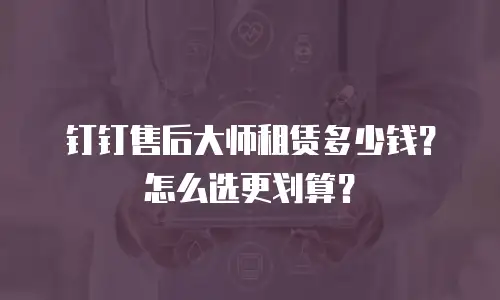 钉钉售后大师租赁多少钱？怎么选更划算？